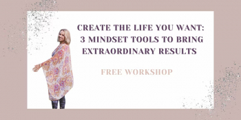 Free workshop “Create the Life You Want: 3 Mindset Tools For Extraordinary Results”