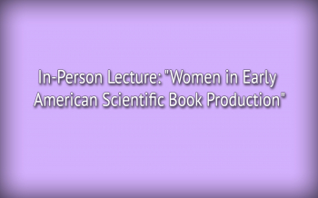In-Person Lecture &ldquo;Women in&nbsp;Early American Scientific Book Production&rdquo;
